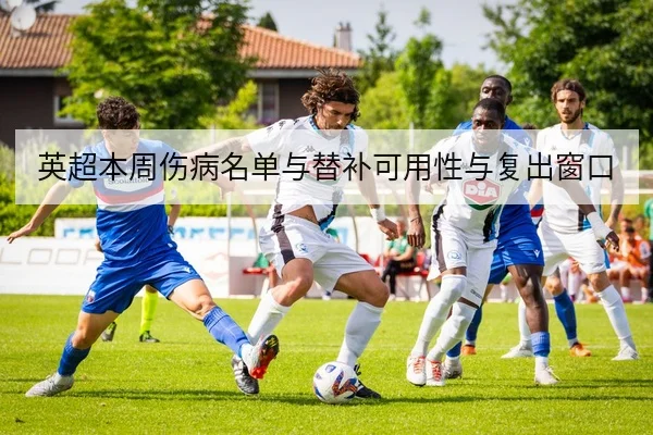 英超本周伤病名单与替补可用性与复出窗口